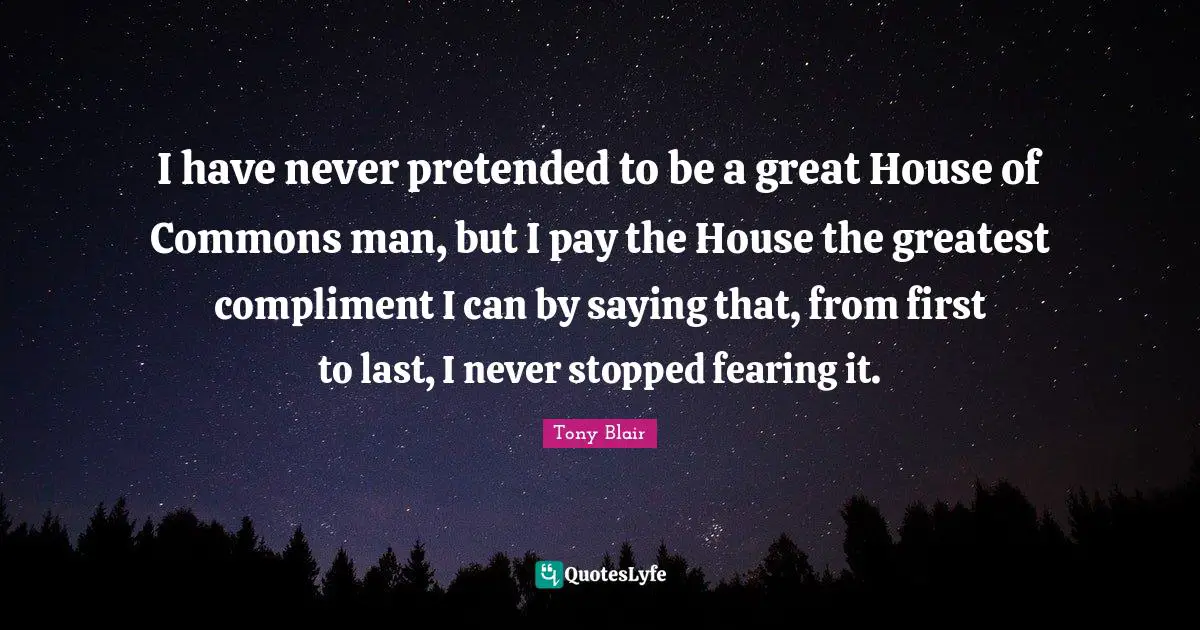 House Of Commons Quotes: "I have never pretended to be a great House of Commons man, but I pay the House the greatest compliment I can by saying that, from first to last, I never stopped fearing it."