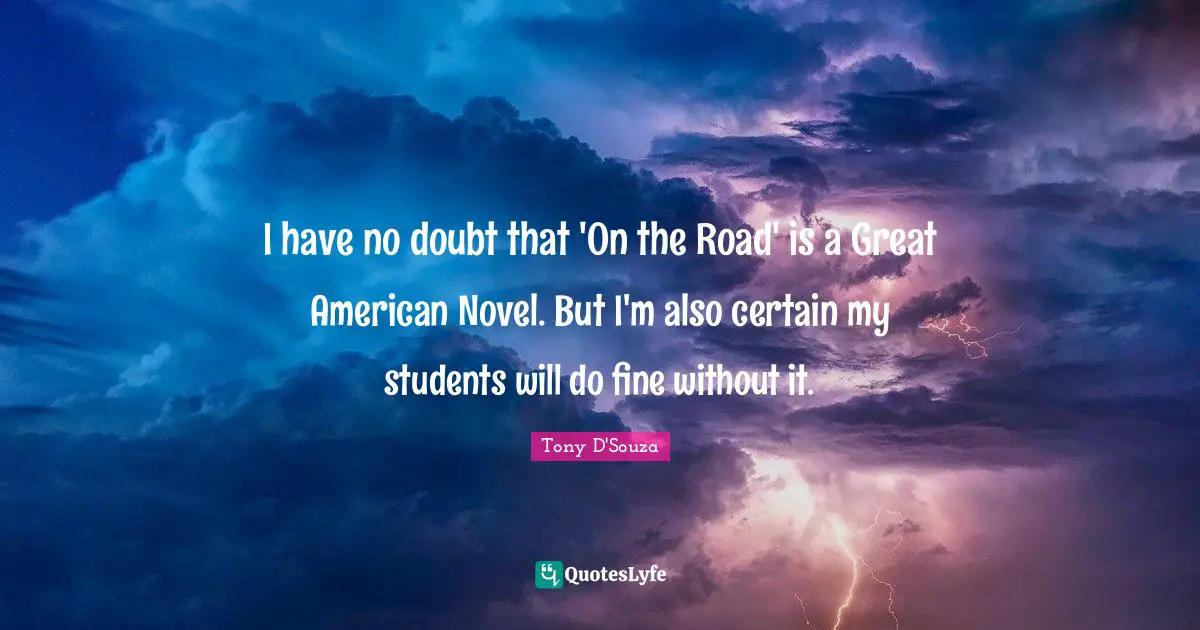 I have no doubt that 'On the Road' is a Great American Novel. But I'm also certain my students will do fine without it.