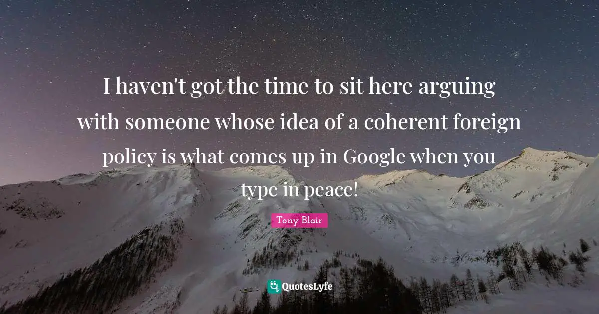 I haven't got the time to sit here arguing with someone whose idea of a coherent foreign policy is what comes up in Google when you type in peace!