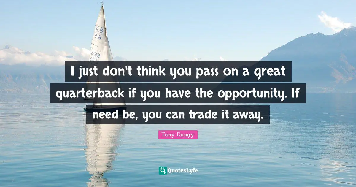 Tony Dungy Quotes: "I just don't think you pass on a great quarterback if you have the opportunity. If need be, you can trade it away."
