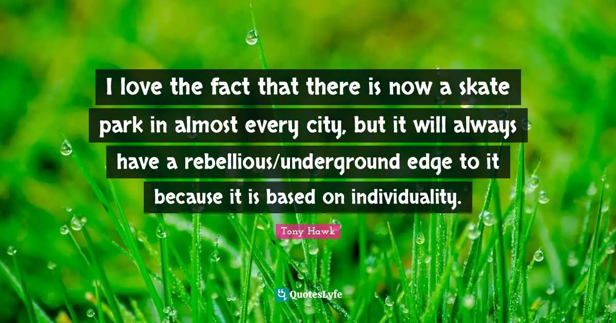 Individuality Quotes: "I love the fact that there is now a skate park in almost every city, but it will always have a rebellious/underground edge to it because it is based on individuality."