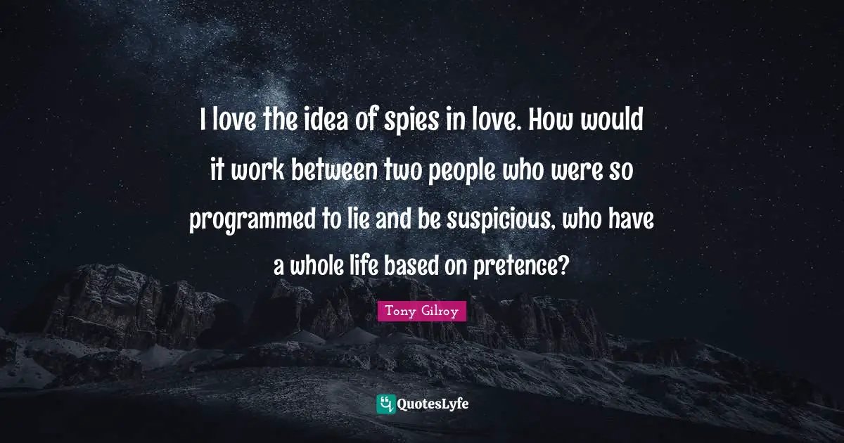Pretence Quotes: "I love the idea of spies in love. How would it work between two people who were so programmed to lie and be suspicious, who have a whole life based on pretence?"
