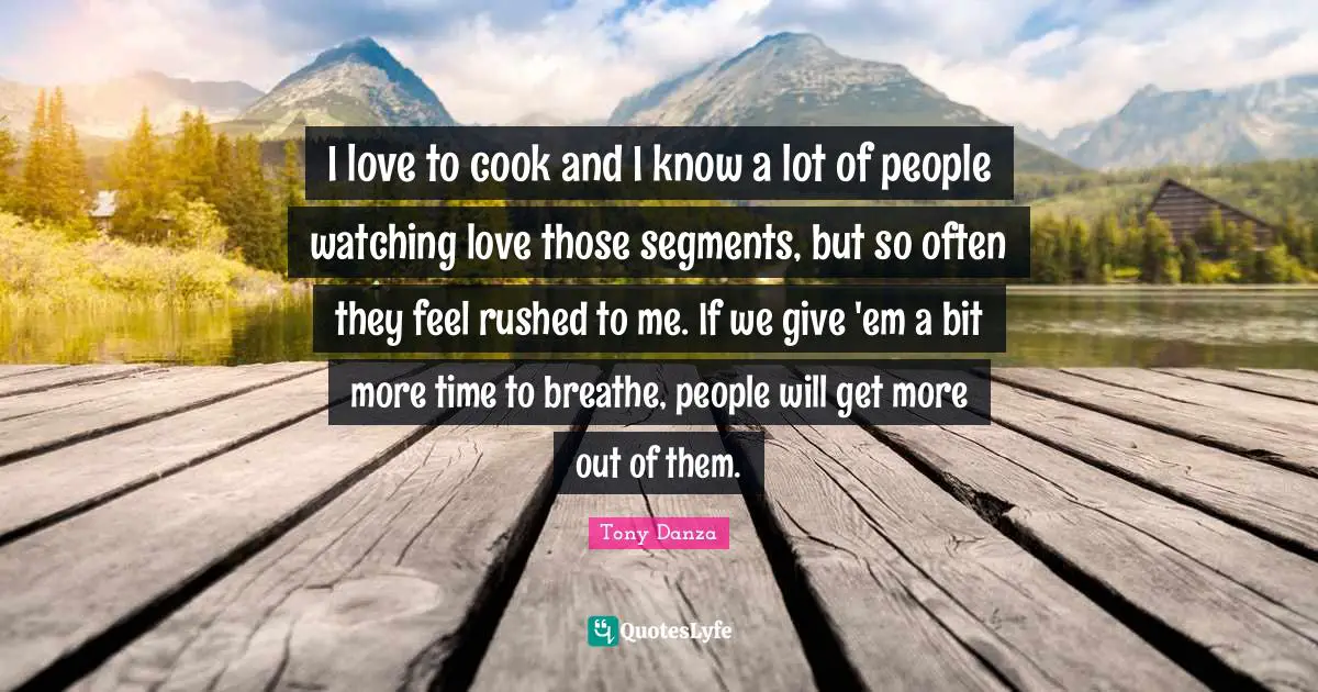 I love to cook and I know a lot of people watching love those segments, but so often they feel rushed to me. If we give 'em a bit more time to breathe, people will get more out of them.