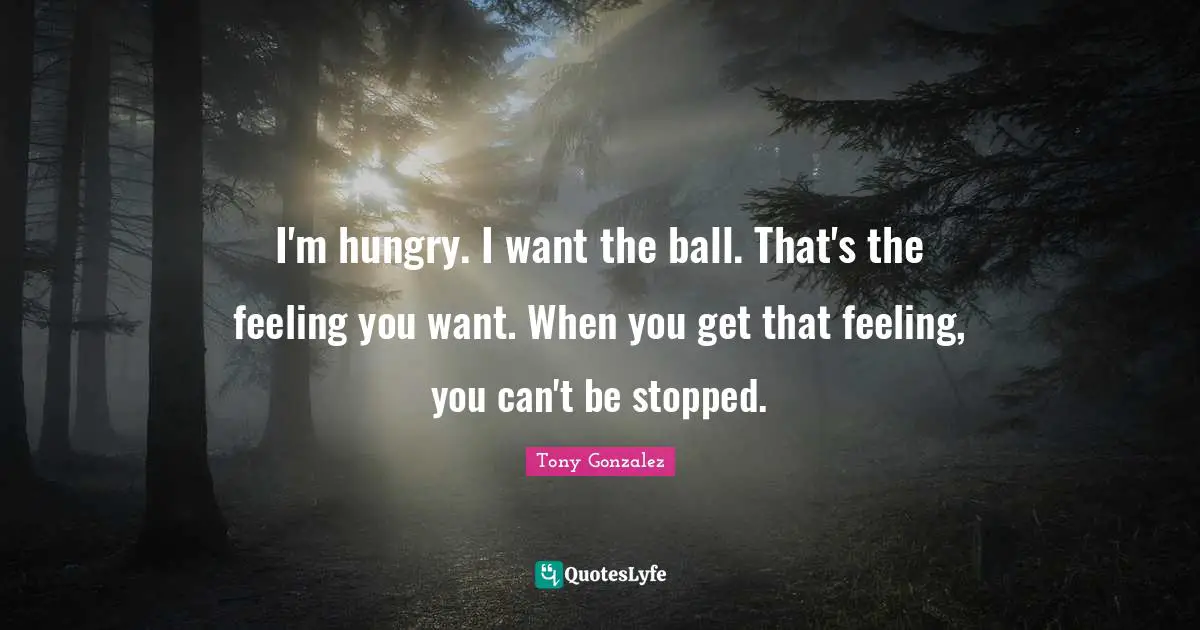 I'm hungry. I want the ball. That's the feeling you want. When you get that feeling, you can't be stopped.