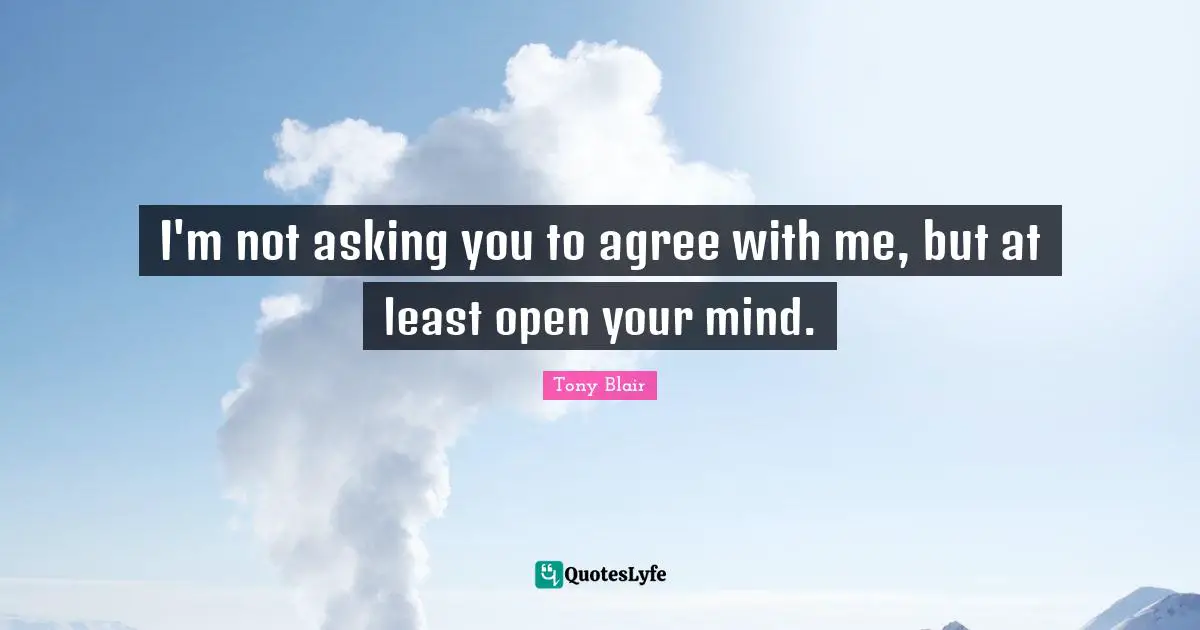 I'm not asking you to agree with me, but at least open your mind.