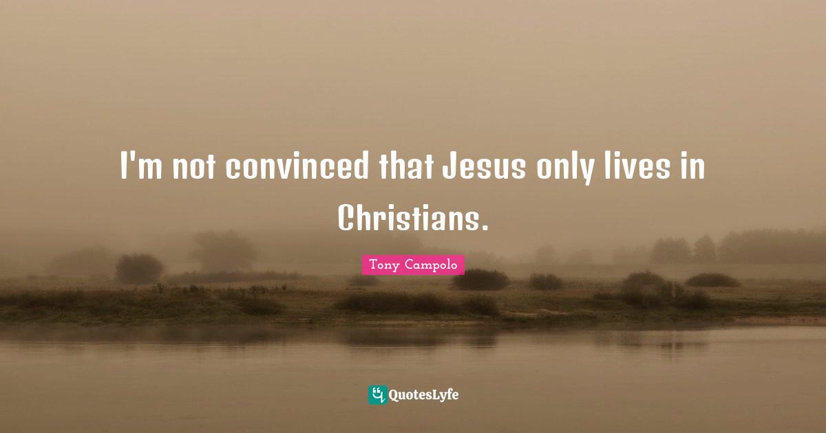 Tony Campolo Quotes: "I'm not convinced that Jesus only lives in Christians."