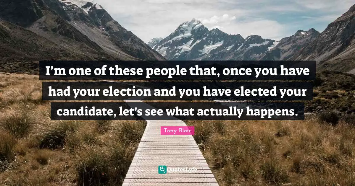 I'm one of these people that, once you have had your election and you have elected your candidate, let's see what actually happens.