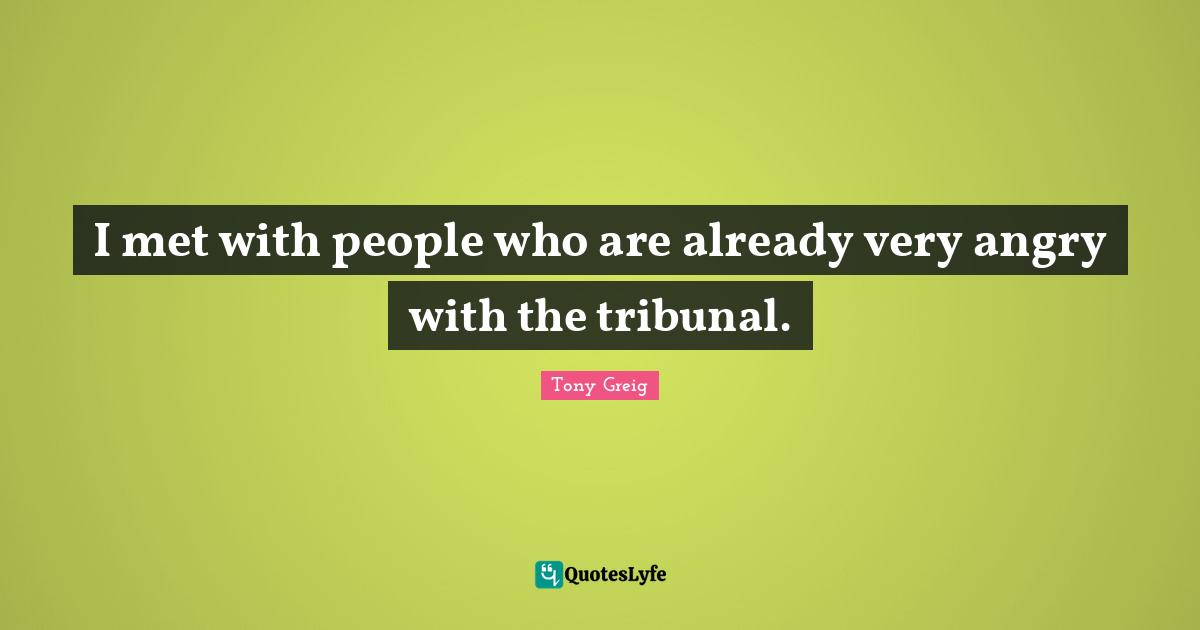I met with people who are already very angry with the tribunal.