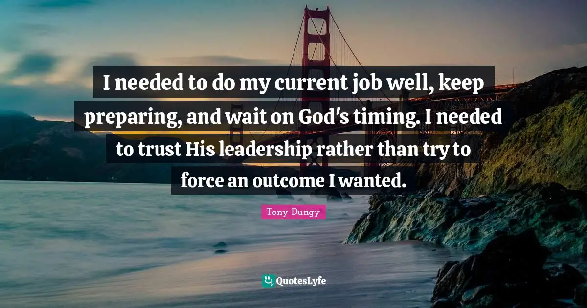 Tony Dungy Quotes: "I needed to do my current job well, keep preparing, and wait on God's timing. I needed to trust His leadership rather than try to force an outcome I wanted."
