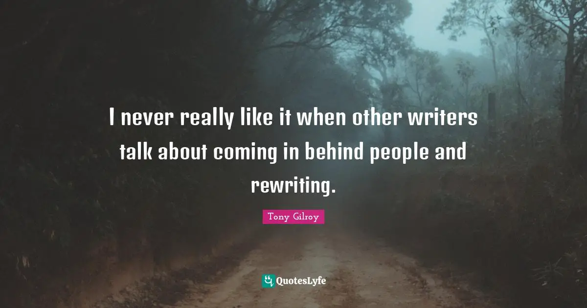 I never really like it when other writers talk about coming in behind people and rewriting.