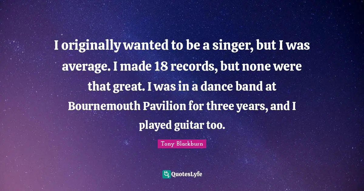 I originally wanted to be a singer, but I was average. I made 18 records, but none were that great. I was in a dance band at Bournemouth Pavilion for three years, and I played guitar too.