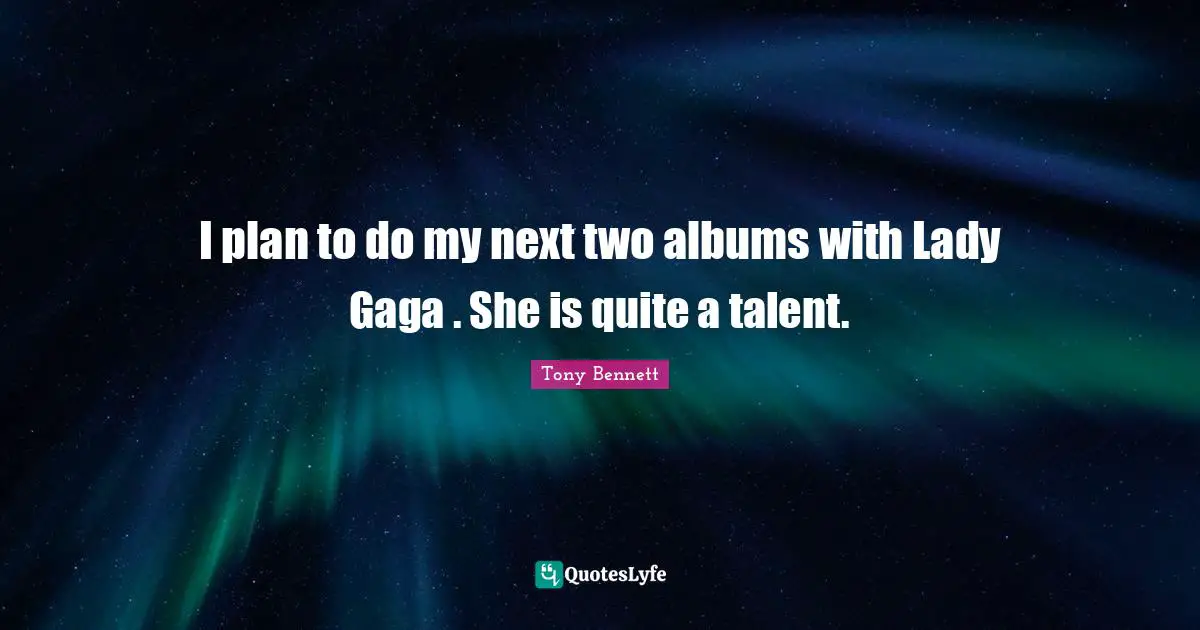 I plan to do my next two albums with Lady Gaga . She is quite a talent.