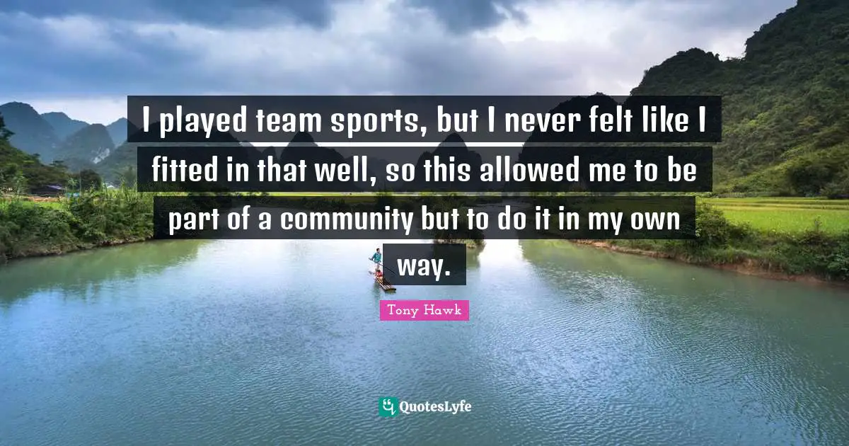 I played team sports, but I never felt like I fitted in that well, so this allowed me to be part of a community but to do it in my own way.