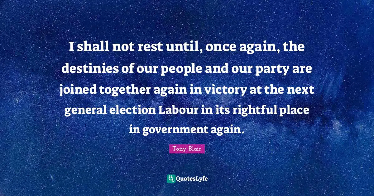 I shall not rest until, once again, the destinies of our people and our party are joined together again in victory at the next general election Labour in its rightful place in government again.