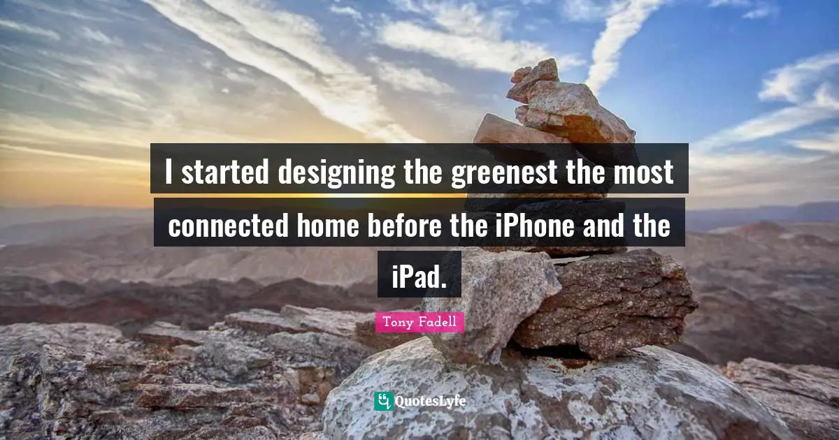 I started designing the greenest the most connected home before the iPhone and the iPad.