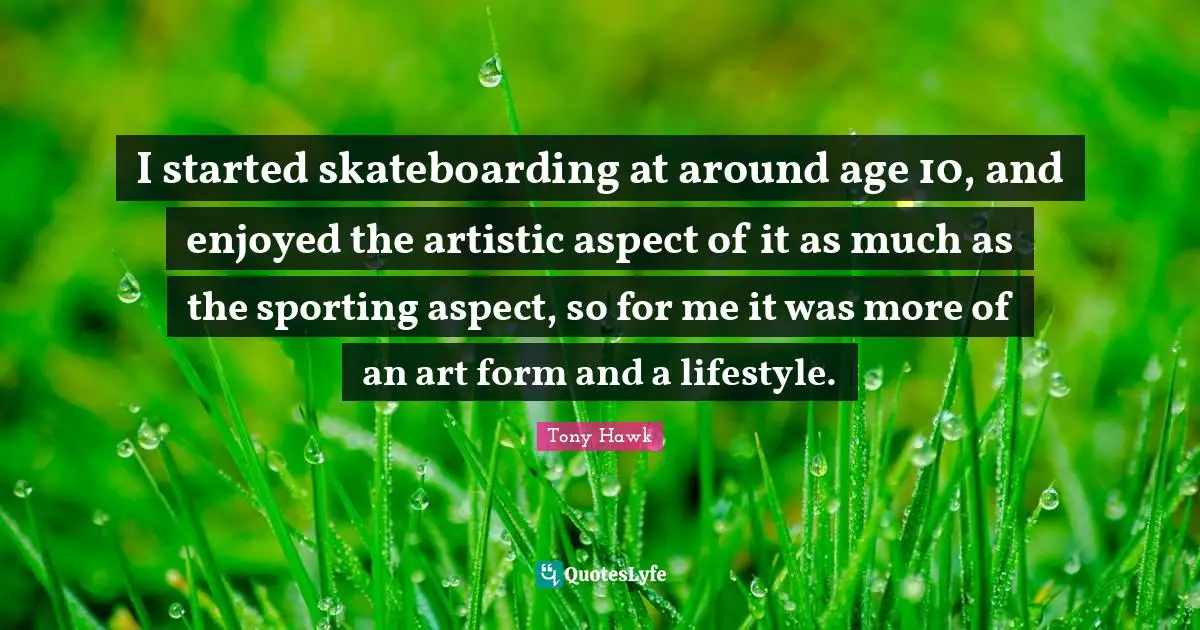 I started skateboarding at around age 10, and enjoyed the artistic aspect of it as much as the sporting aspect, so for me it was more of an art form and a lifestyle.