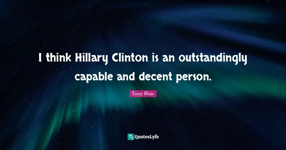 I think Hillary Clinton is an outstandingly capable and decent person.