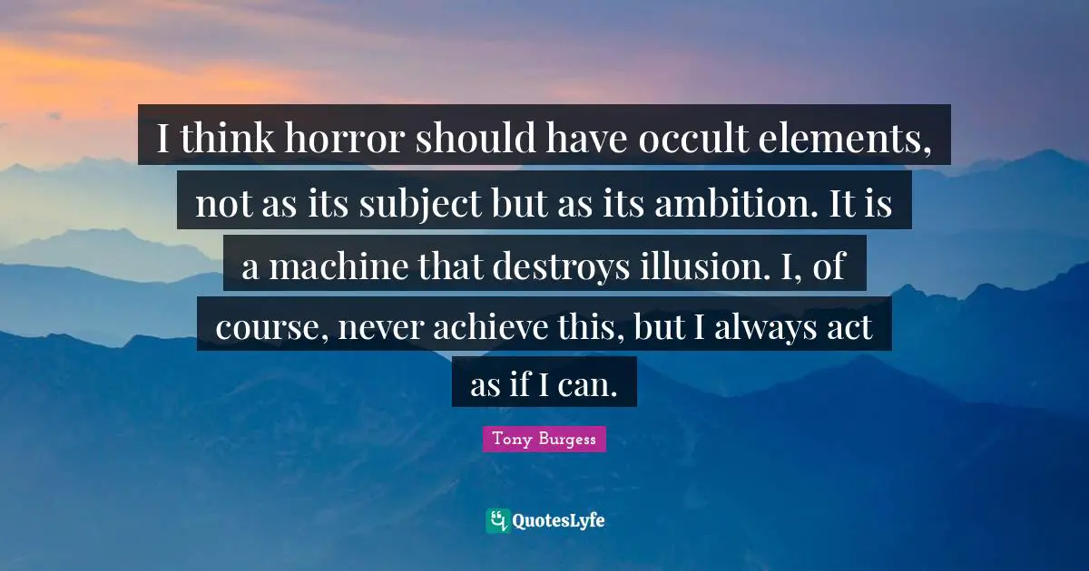 I think horror should have occult elements, not as its subject but as its ambition. It is a machine that destroys illusion. I, of course, never achieve this, but I always act as if I can.