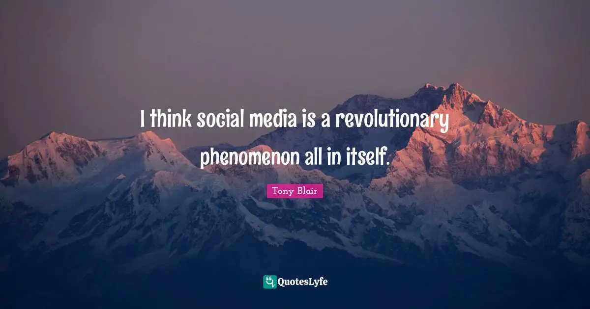 I think social media is a revolutionary phenomenon all in itself.