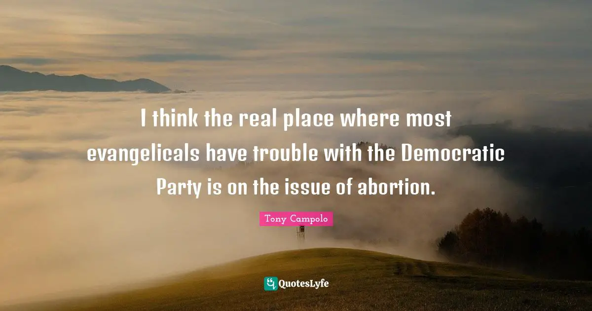 Tony Campolo Quotes: "I think the real place where most evangelicals have trouble with the Democratic Party is on the issue of abortion."