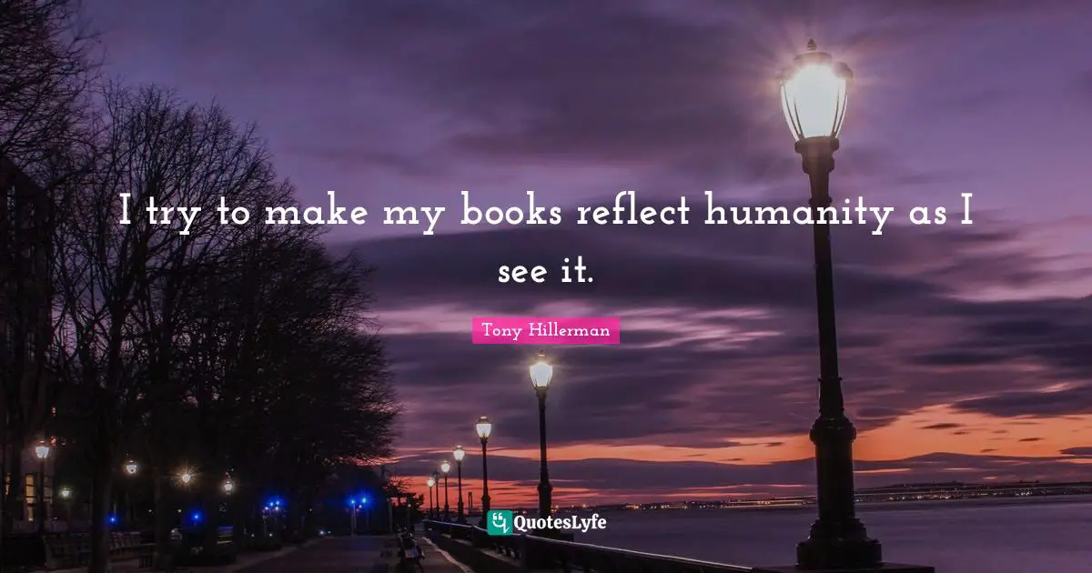 I try to make my books reflect humanity as I see it.