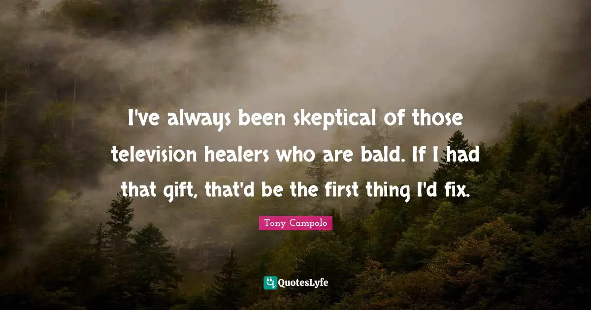 I've always been skeptical of those television healers who are bald. If I had that gift, that'd be the first thing I'd fix.