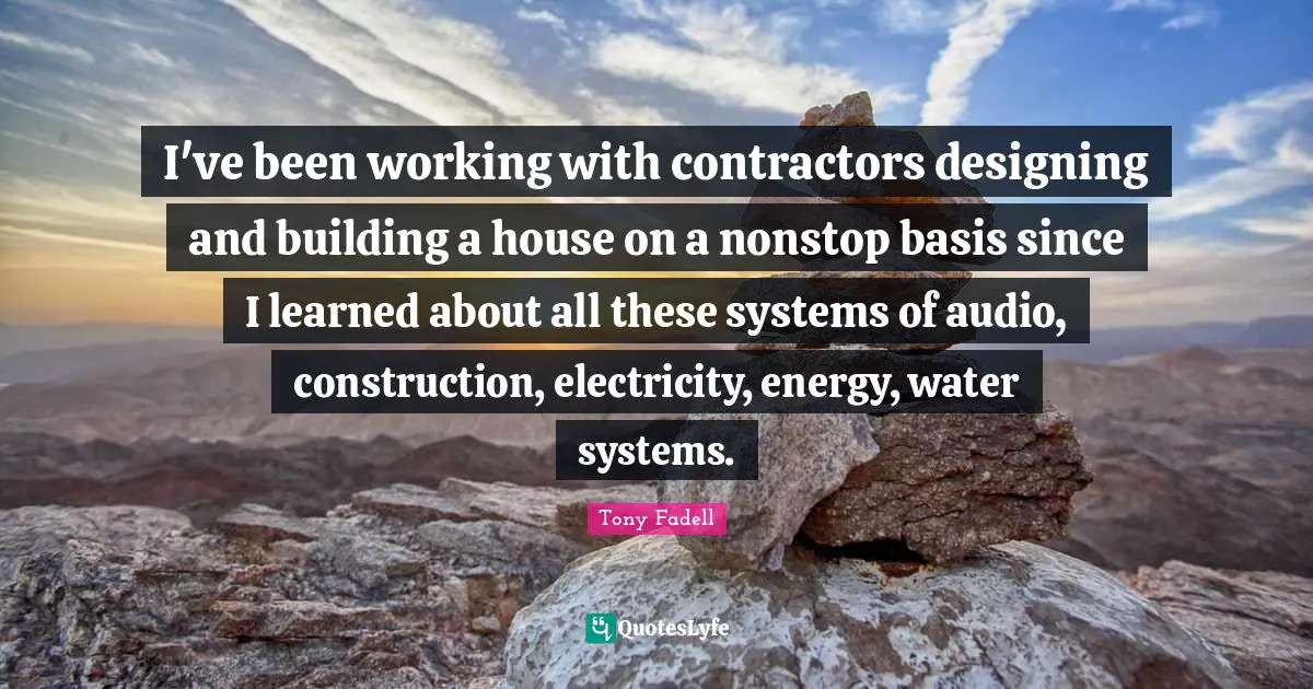 I've been working with contractors designing and building a house on a nonstop basis since I learned about all these systems of audio, construction, electricity, energy, water systems.