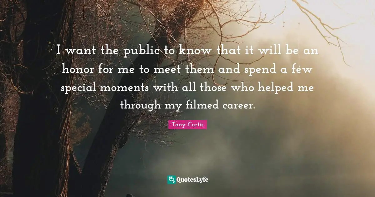 I want the public to know that it will be an honor for me to meet them and spend a few special moments with all those who helped me through my filmed career.