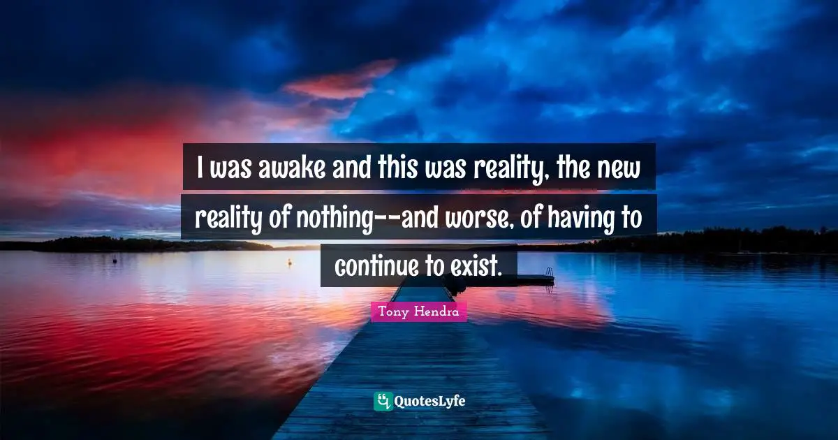 I was awake and this was reality, the new reality of nothing--and worse, of having to continue to exist.