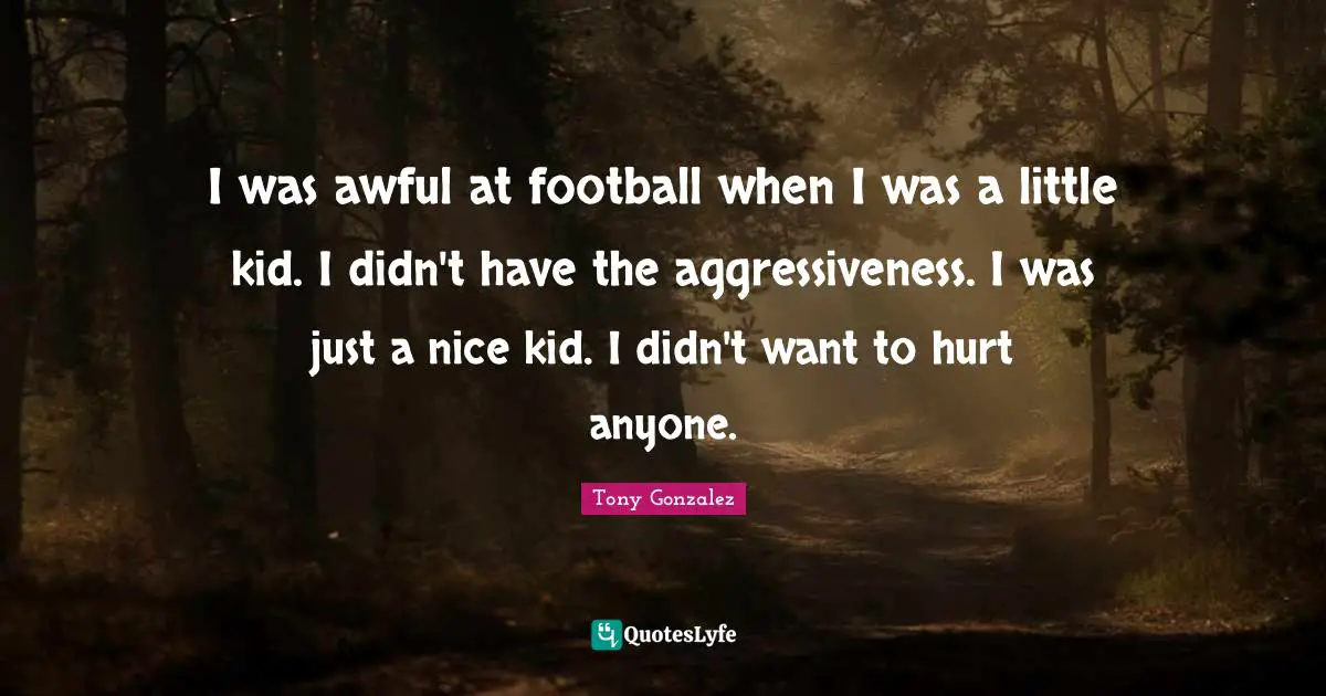 I was awful at football when I was a little kid. I didn't have the aggressiveness. I was just a nice kid. I didn't want to hurt anyone.