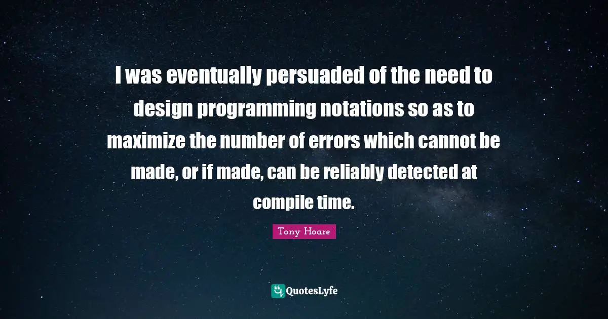 I was eventually persuaded of the need to design programming notations so as to maximize the number of errors which cannot be made, or if made, can be reliably detected at compile time.