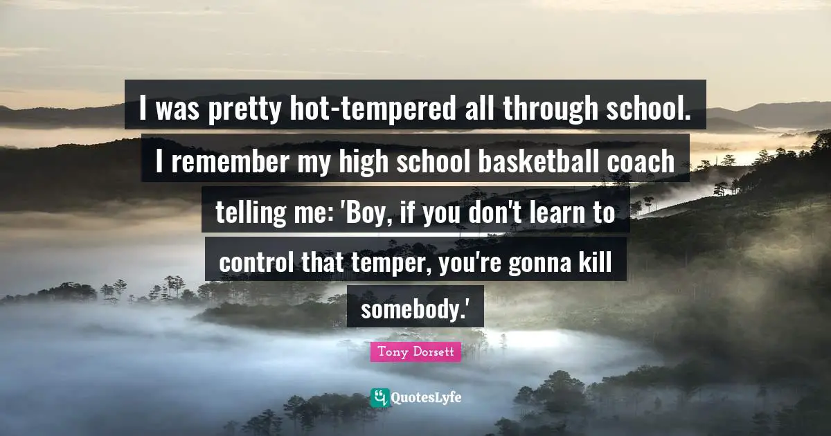 I was pretty hot-tempered all through school. I remember my high school basketball coach telling me: 'Boy, if you don't learn to control that temper, you're gonna kill somebody.'
