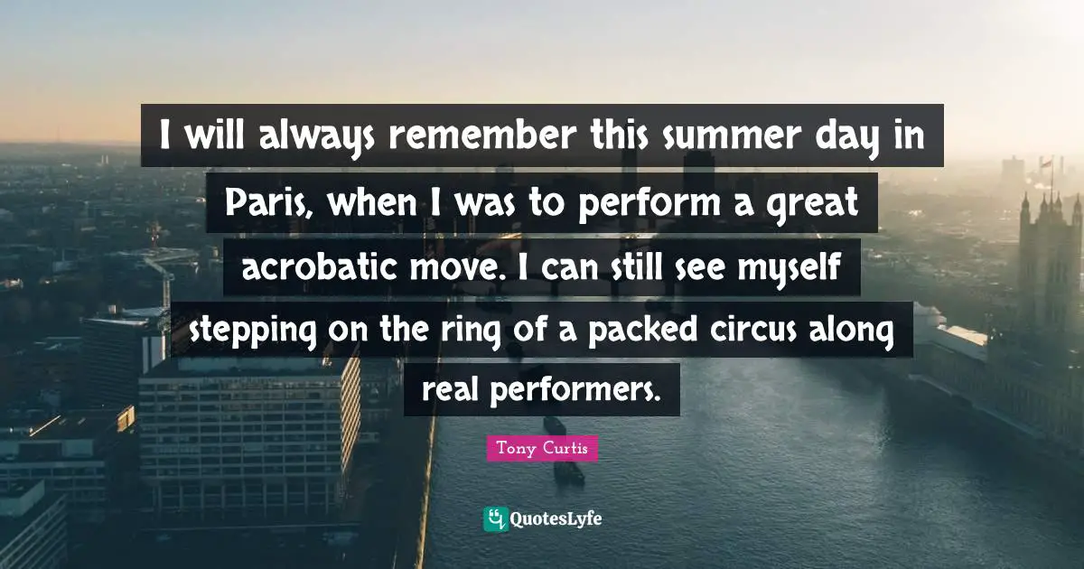 I will always remember this summer day in Paris, when I was to perform a great acrobatic move. I can still see myself stepping on the ring of a packed circus along real performers.
