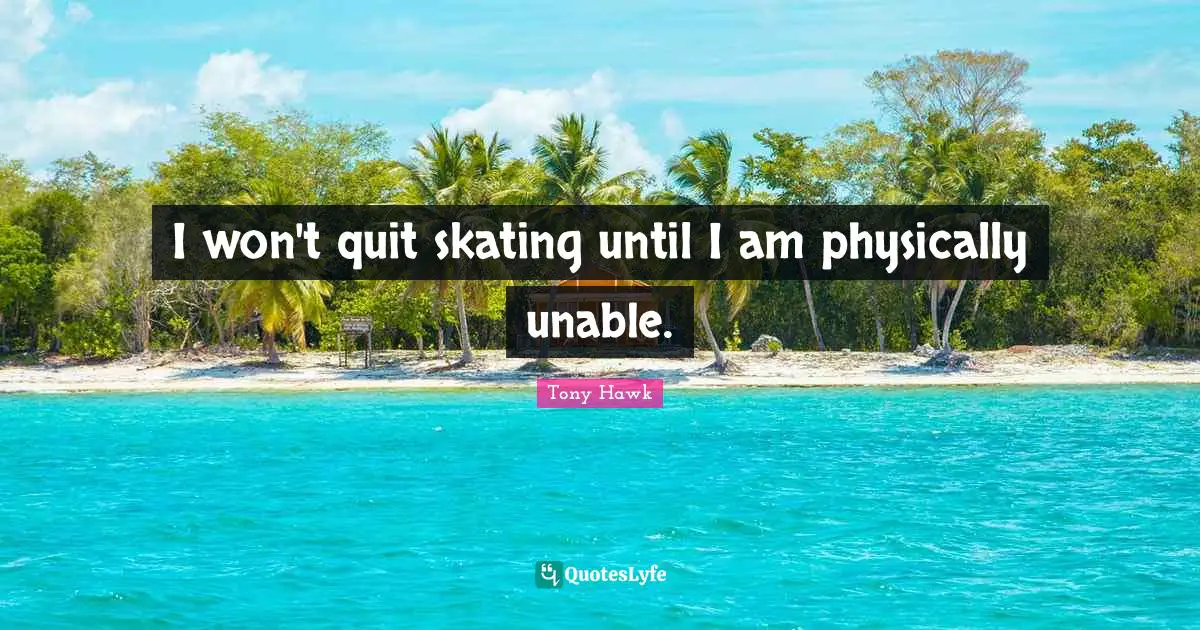Quitting Quotes: "I won't quit skating until I am physically unable."