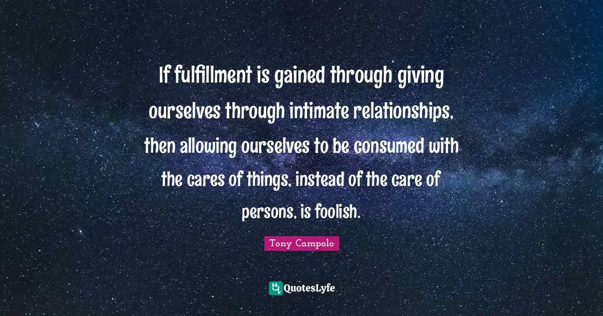 If fulfillment is gained through giving ourselves through intimate relationships, then allowing ourselves to be consumed with the cares of things, instead of the care of persons, is foolish.
