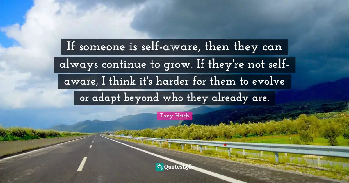 If someone is self-aware, then they can always continue to grow. If they're not self-aware, I think it's harder for them to evolve or adapt beyond who they already are.