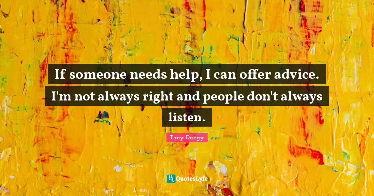 If someone needs help, I can offer advice. I'm not always right and people don't always listen.