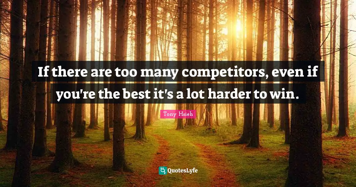 If there are too many competitors, even if you're the best it's a lot harder to win.