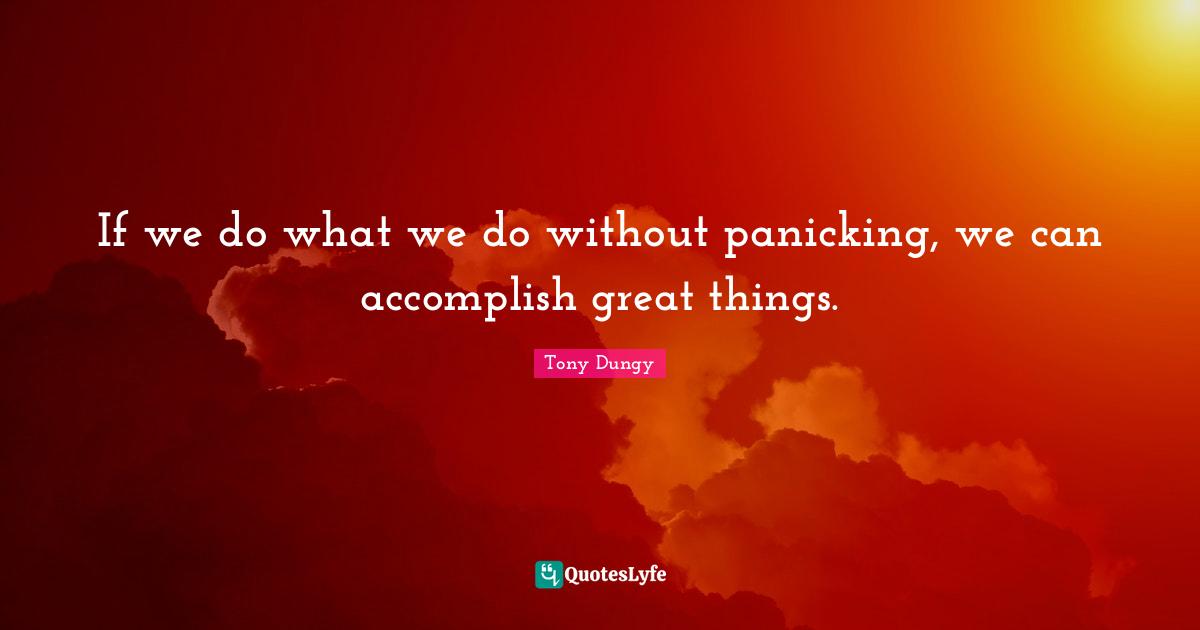 If we do what we do without panicking, we can accomplish great things.