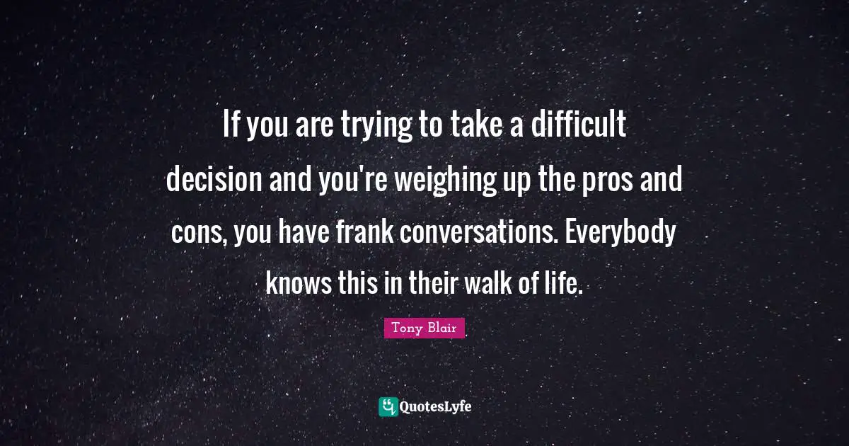 If you are trying to take a difficult decision and you're weighing up the pros and cons, you have frank conversations. Everybody knows this in their walk of life.