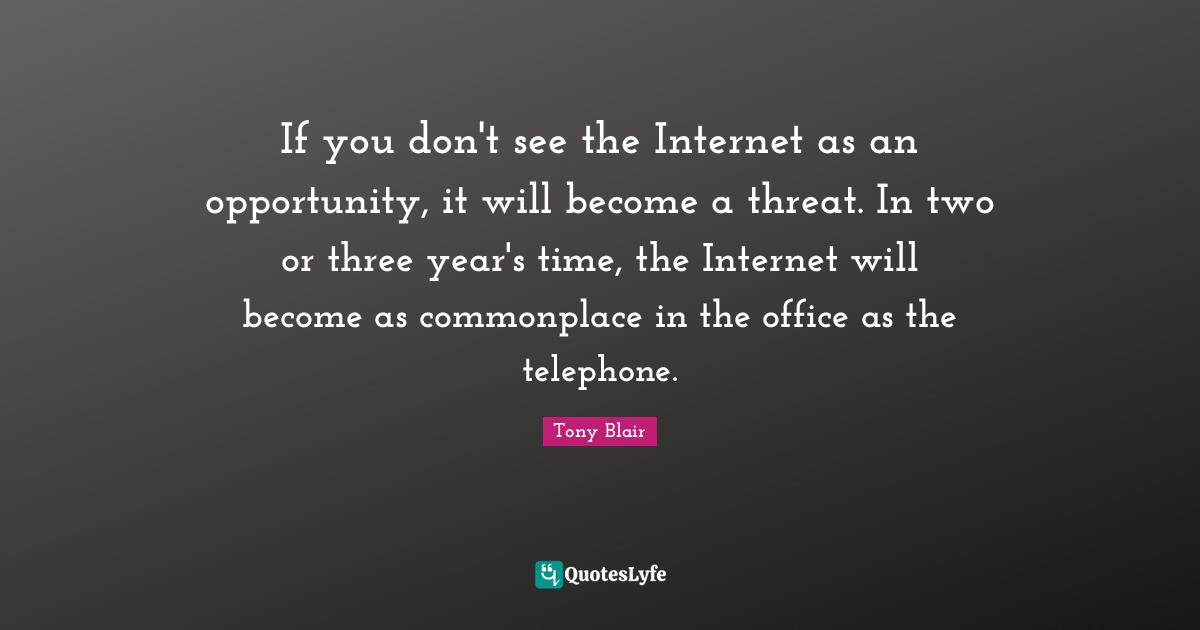If you don't see the Internet as an opportunity, it will become a threat. In two or three year's time, the Internet will become as commonplace in the office as the telephone.
