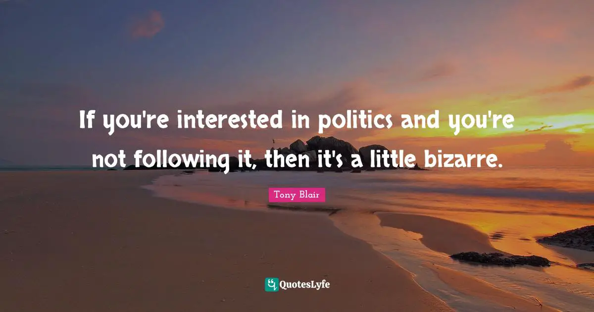 If you're interested in politics and you're not following it, then it's a little bizarre.