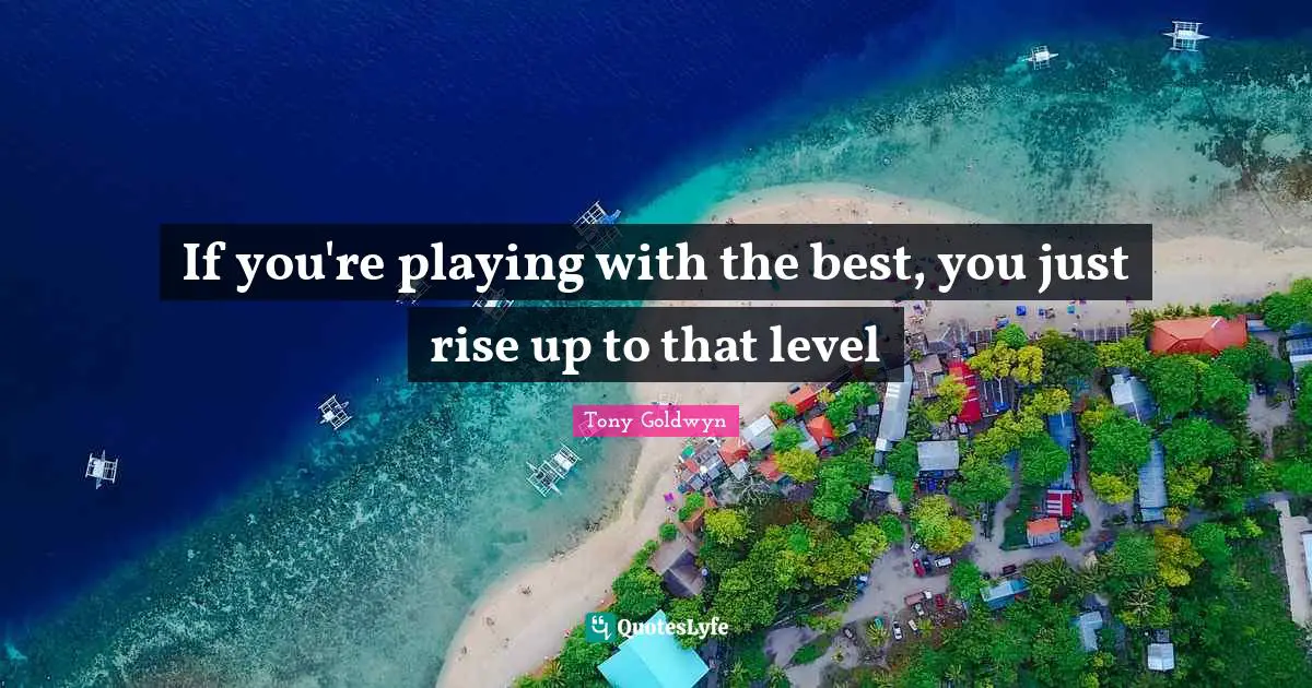 If you're playing with the best, you just rise up to that level