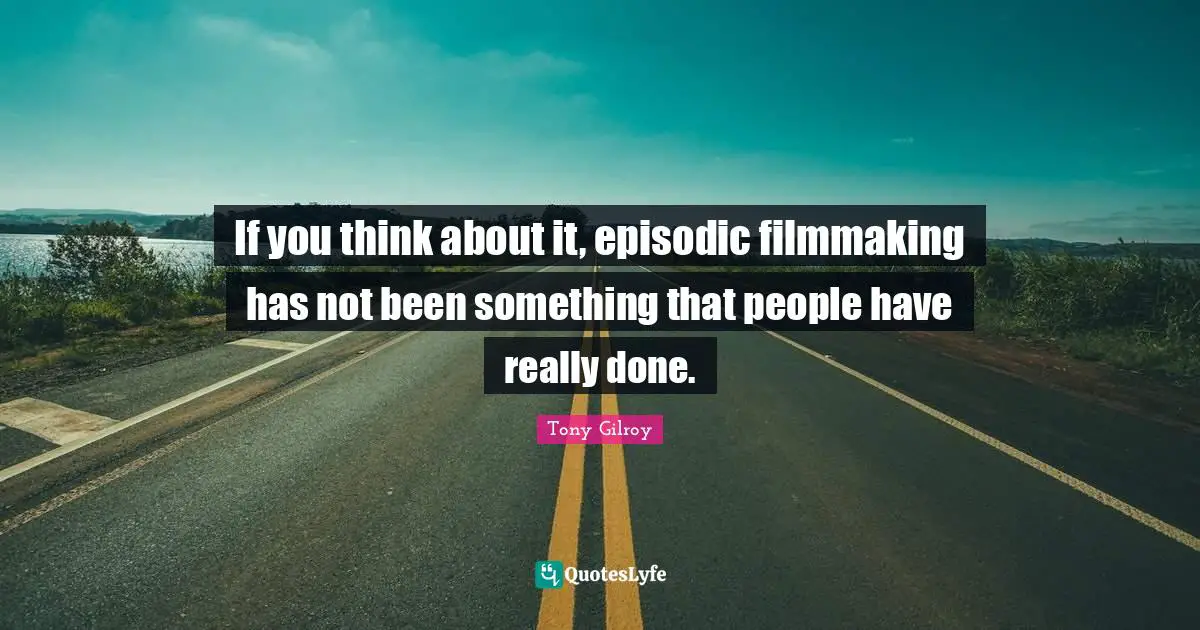 If you think about it, episodic filmmaking has not been something that people have really done.