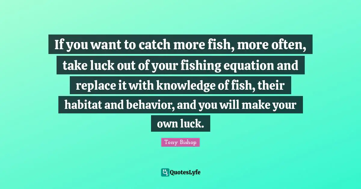 Habitat Quotes: "If you want to catch more fish, more often, take luck out of your fishing equation and replace it with knowledge of fish, their habitat and behavior, and you will make your own luck."
