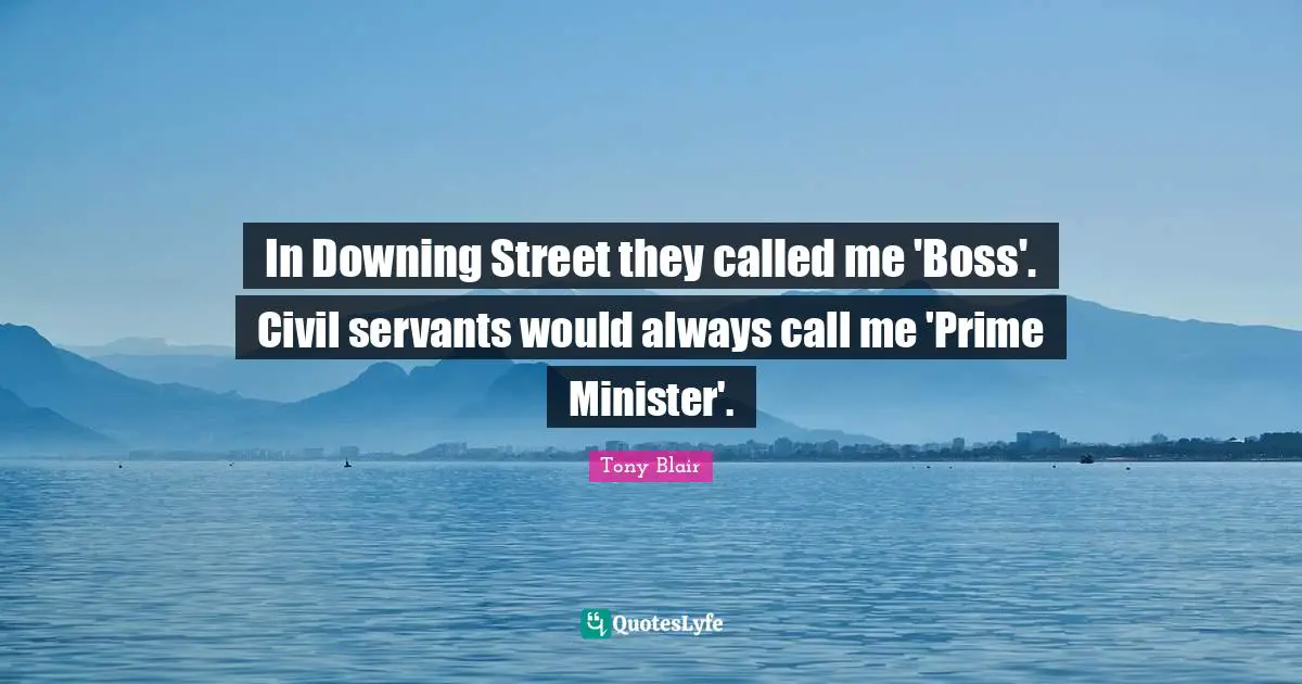 Street Quotes: "In Downing Street they called me 'Boss'. Civil servants would always call me 'Prime Minister'."