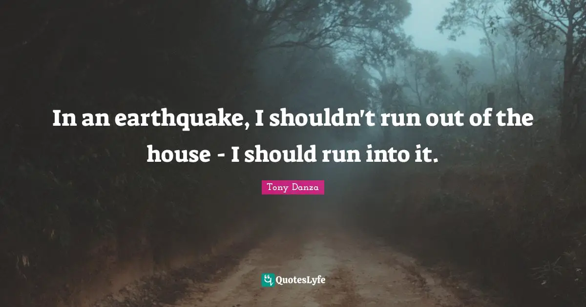 In an earthquake, I shouldn't run out of the house - I should run into it.