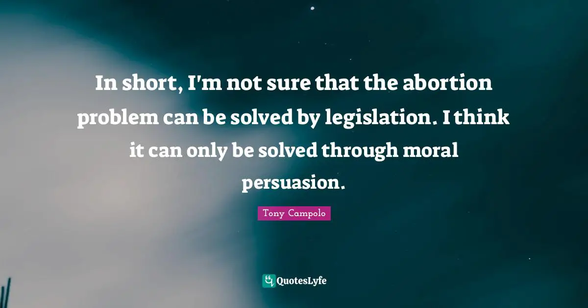Tony Campolo Quotes: "In short, I'm not sure that the abortion problem can be solved by legislation. I think it can only be solved through moral persuasion."