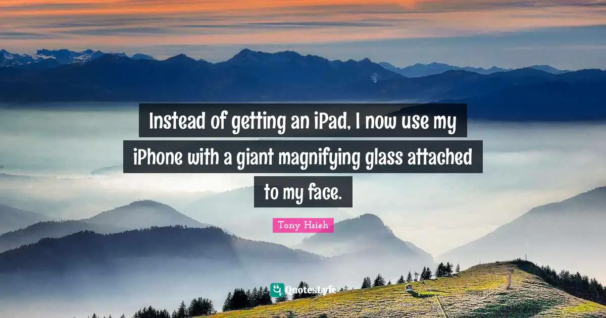 Tony Hsieh Quotes: "Instead of getting an iPad, I now use my iPhone with a giant magnifying glass attached to my face."