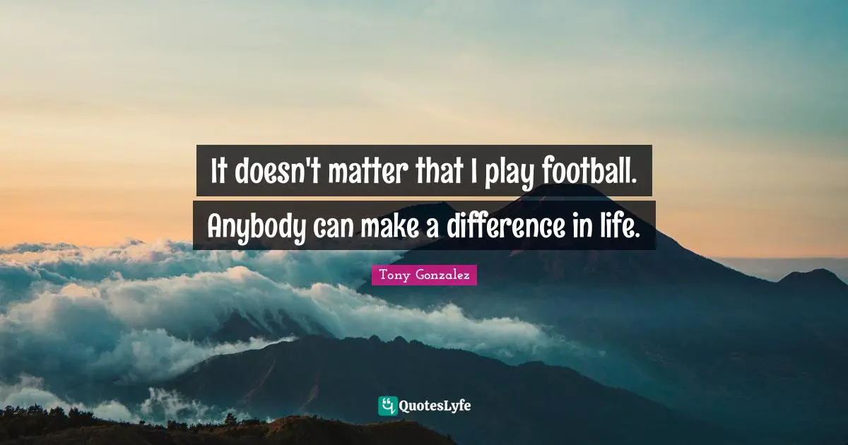 It doesn't matter that I play football. Anybody can make a difference in life.